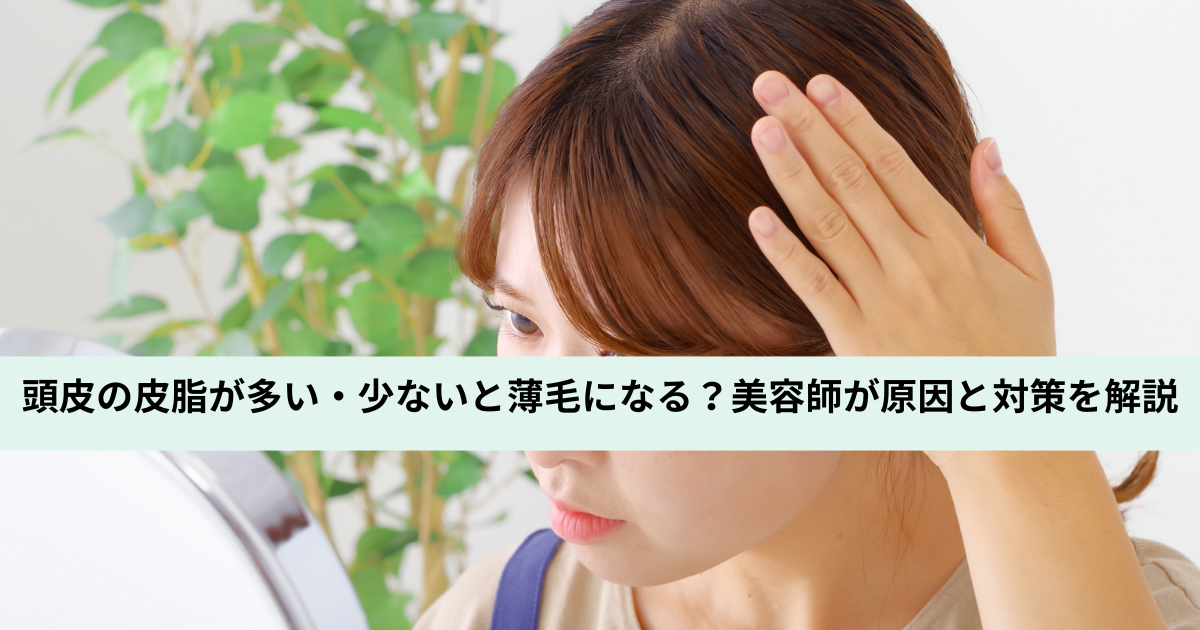 頭皮の皮脂が多い・少ないと薄毛になる？美容師が原因と対策を解説