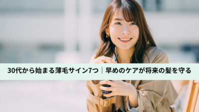 30代から始まる薄毛サイン7つ｜早めのケアが将来の髪を守る