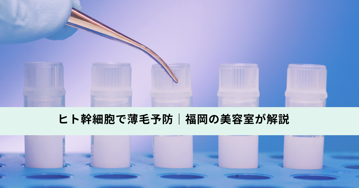ヒト幹細胞で薄毛予防｜福岡の美容室が解説