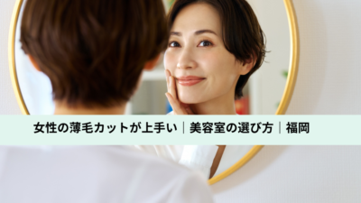 女性の薄毛カットが上手い｜美容室の選び方｜福岡