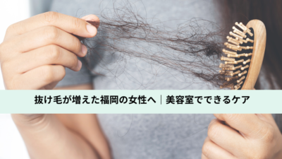 抜け毛が増えた福岡の女性へ｜美容室でできるケア